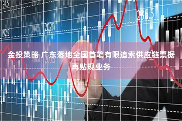 金投策略 广东落地全国首笔有限追索供应链票据再贴现业务
