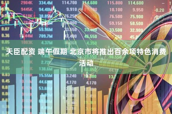 天臣配资 端午假期 北京市将推出百余项特色消费活动