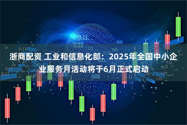 浙商配资 工业和信息化部：2025年全国中小企业服务月活动将于6月正式启动