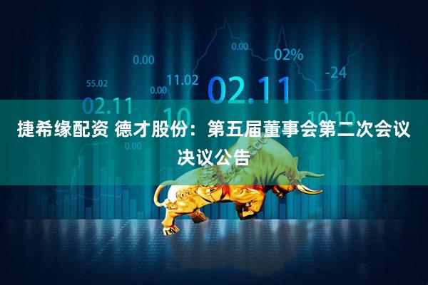 捷希缘配资 德才股份：第五届董事会第二次会议决议公告