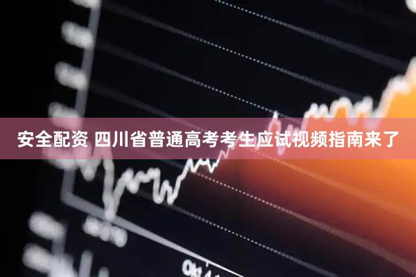 安全配资 四川省普通高考考生应试视频指南来了