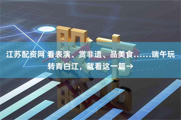 江苏配资网 看表演、赏非遗、品美食……端午玩转青白江，就看这一篇→