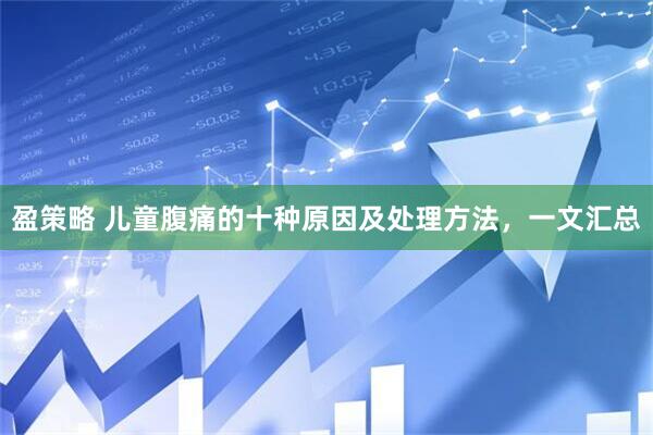 盈策略 儿童腹痛的十种原因及处理方法，一文汇总