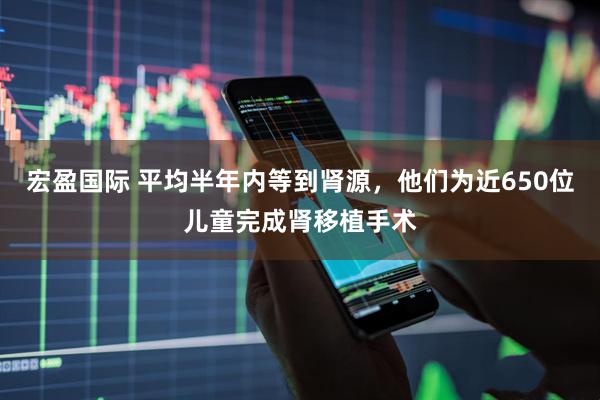 宏盈国际 平均半年内等到肾源，他们为近650位儿童完成肾移植手术