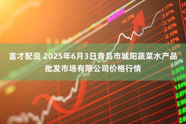 富才配资 2025年6月3日青岛市城阳蔬菜水产品批发市场有限公司价格行情