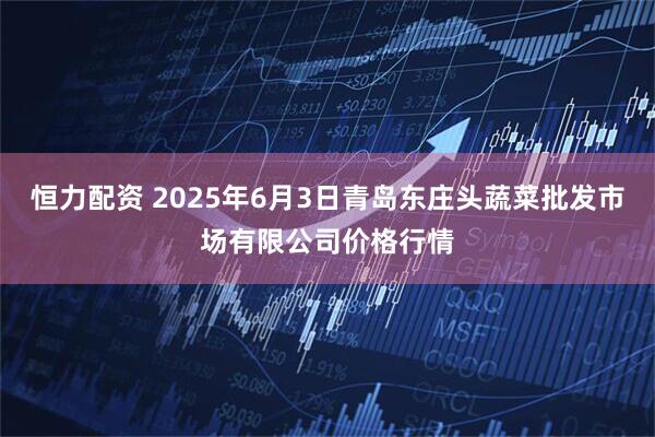 恒力配资 2025年6月3日青岛东庄头蔬菜批发市场有限公司价格行情