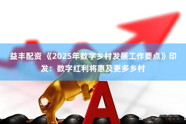 益丰配资 《2025年数字乡村发展工作要点》印发：数字红利将惠及更多乡村