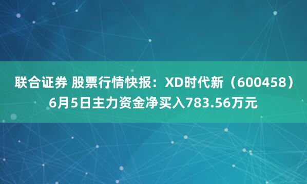 联合证券 股票行情快报：XD时代新（600458）6月5日主力资金净买入783.56万元
