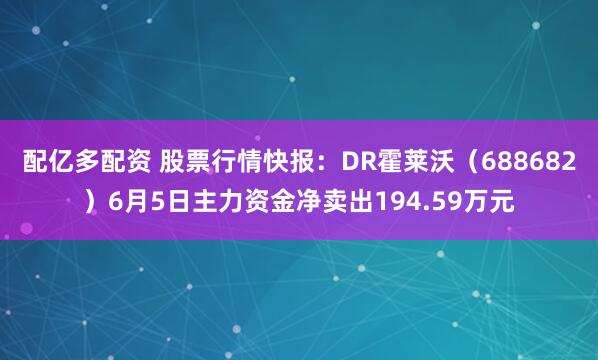 配亿多配资 股票行情快报：DR霍莱沃（688682）6月5日主力资金净卖出194.59万元