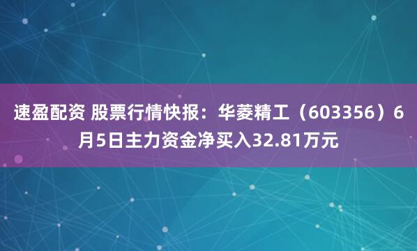 速盈配资 股票行情快报：华菱精工（603356）6月5日主力资金净买入32.81万元