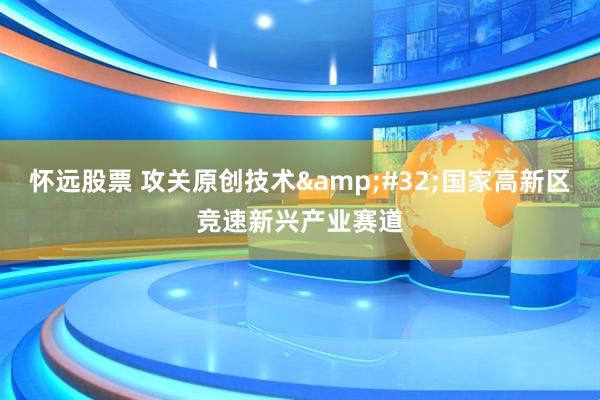 怀远股票 攻关原创技术&#32;国家高新区竞速新兴产业赛道