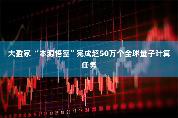 大盈家 “本源悟空”完成超50万个全球量子计算任务