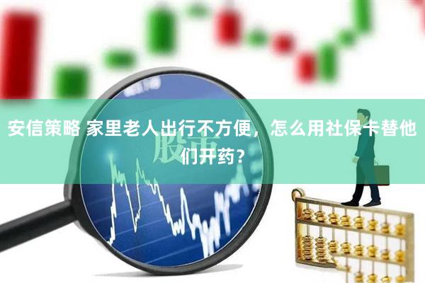 安信策略 家里老人出行不方便，怎么用社保卡替他们开药？
