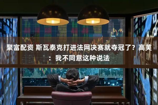 聚富配资 斯瓦泰克打进法网决赛就夺冠了？高芙：我不同意这种说法