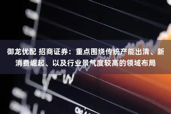 御龙优配 招商证券：重点围绕传统产能出清、新消费崛起、以及行业景气度较高的领域布局
