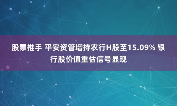 股票推手 平安资管增持农行H股至15.09% 银行股价值重估信号显现