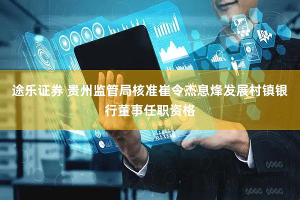 途乐证券 贵州监管局核准崔令杰息烽发展村镇银行董事任职资格