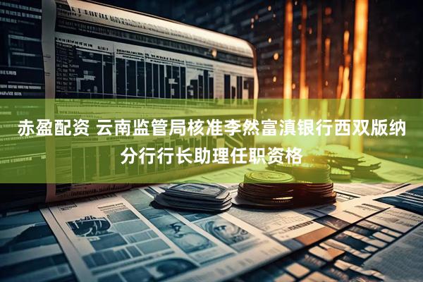 赤盈配资 云南监管局核准李然富滇银行西双版纳分行行长助理任职资格