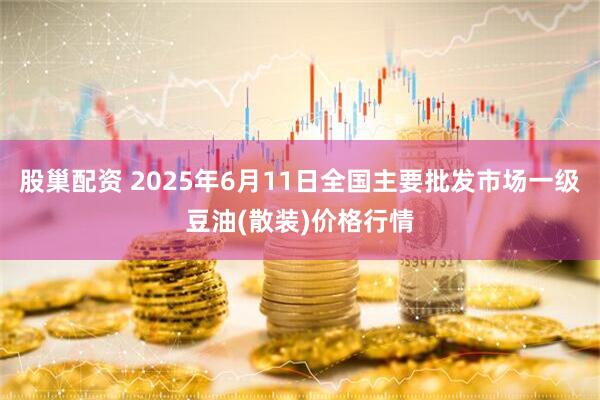 股巢配资 2025年6月11日全国主要批发市场一级豆油(散装)价格行情