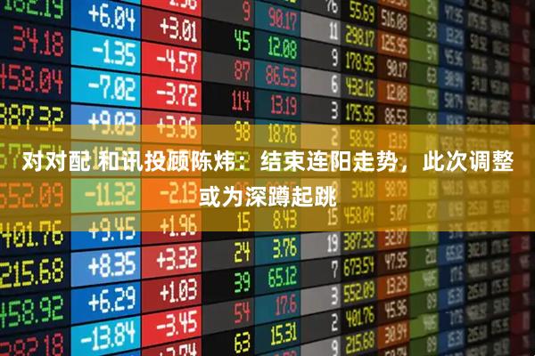 对对配 和讯投顾陈炜：结束连阳走势，此次调整或为深蹲起跳
