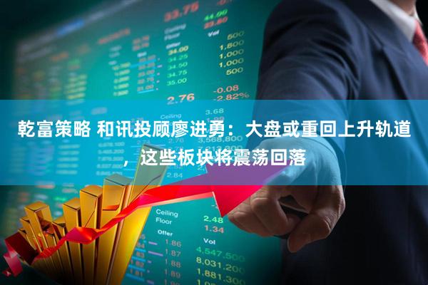 乾富策略 和讯投顾廖进勇：大盘或重回上升轨道，这些板块将震荡回落