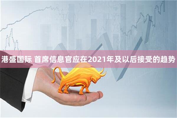 港盛国际 首席信息官应在2021年及以后接受的趋势