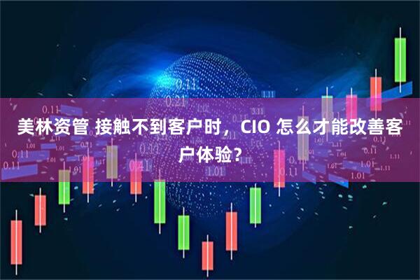 美林资管 接触不到客户时，CIO 怎么才能改善客户体验？