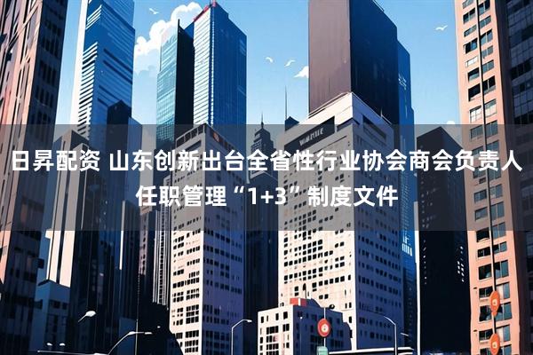 日昇配资 山东创新出台全省性行业协会商会负责人任职管理“1+3”制度文件