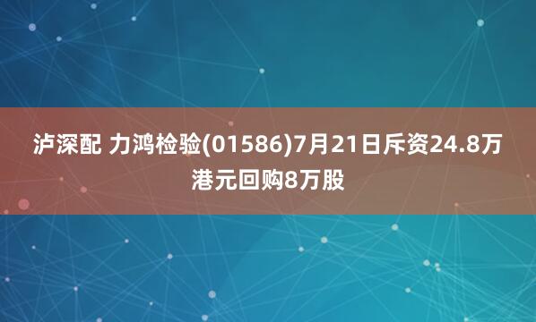 泸深配 力鸿检验(01586)7月21日斥资24.8万港元回购8万股
