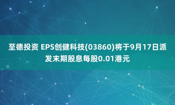 至德投资 EPS创健科技(03860)将于9月17日派发末期股息每股0.01港元