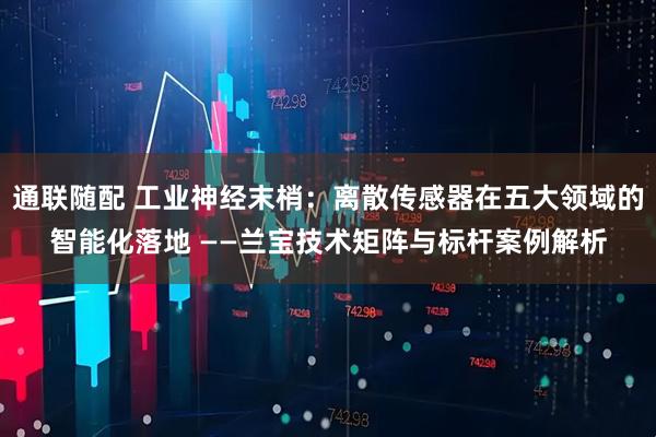 通联随配 工业神经末梢：离散传感器在五大领域的智能化落地 ——兰宝技术矩阵与标杆案例解析