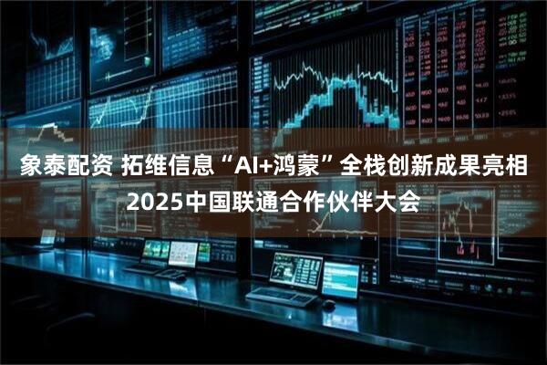 象泰配资 拓维信息“AI+鸿蒙”全栈创新成果亮相2025中国联通合作伙伴大会