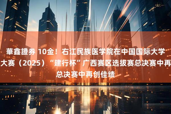 華鑫證券 10金！右江民族医学院在中国国际大学生创新大赛（2025）“建行杯”广西赛区选拔赛总决赛中再创佳绩