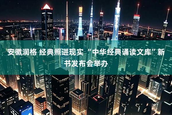 安徽润格 经典照进现实 “中华经典诵读文库”新书发布会举办