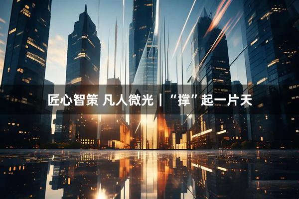 匠心智策 凡人微光｜“撑”起一片天