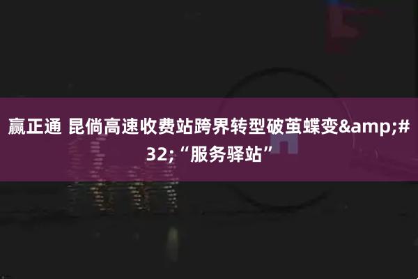 赢正通 昆倘高速收费站跨界转型破茧蝶变&#32;“服务驿站”