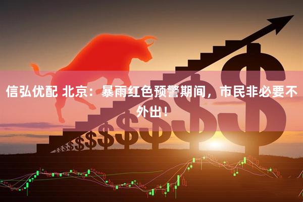 信弘优配 北京：暴雨红色预警期间，市民非必要不外出！