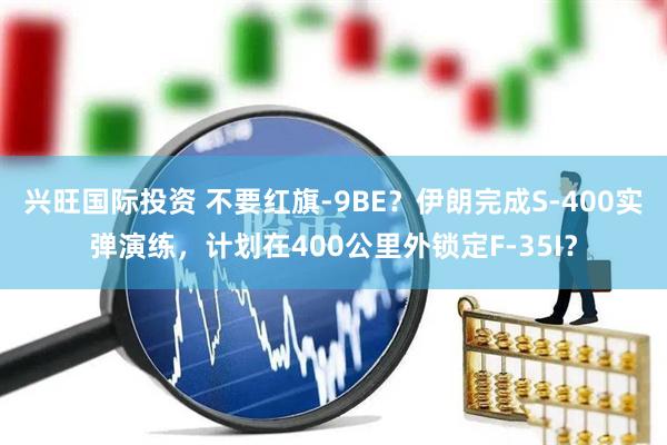 兴旺国际投资 不要红旗-9BE？伊朗完成S-400实弹演练，计划在400公里外锁定F-35I？