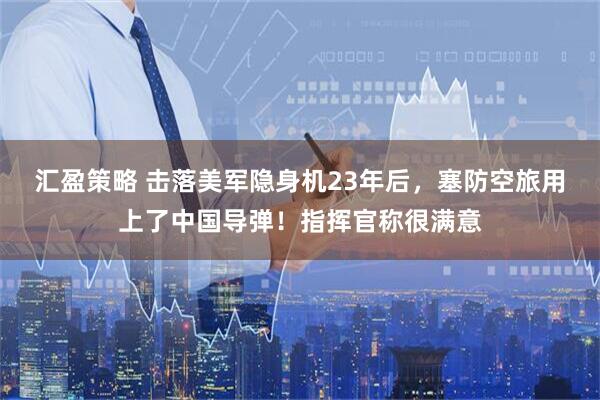 汇盈策略 击落美军隐身机23年后，塞防空旅用上了中国导弹！指挥官称很满意
