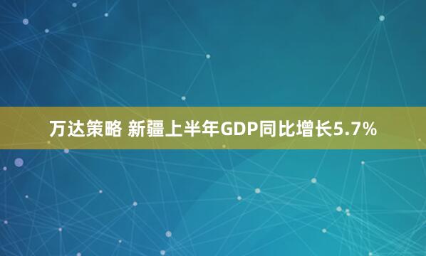万达策略 新疆上半年GDP同比增长5.7%