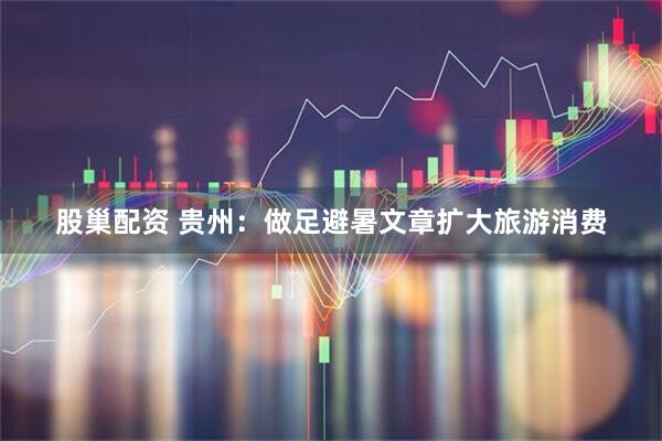 股巢配资 贵州：做足避暑文章扩大旅游消费