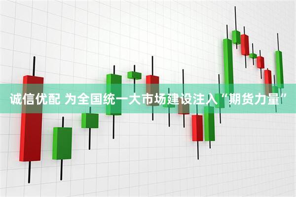 诚信优配 为全国统一大市场建设注入“期货力量”