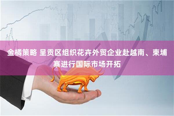 金橘策略 呈贡区组织花卉外贸企业赴越南、柬埔寨进行国际市场开拓