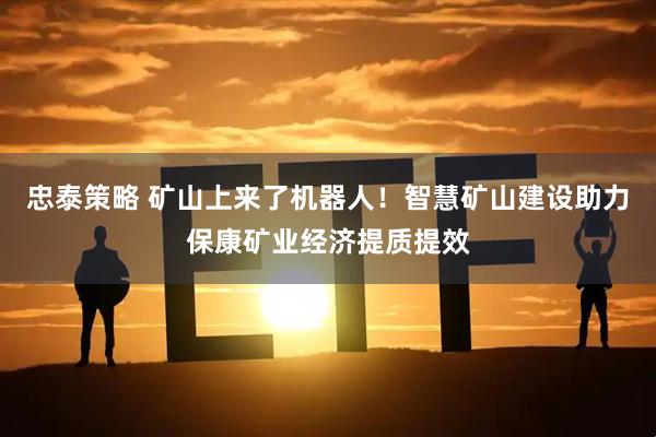 忠泰策略 矿山上来了机器人！智慧矿山建设助力保康矿业经济提质提效