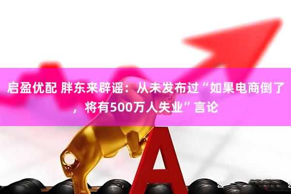 启盈优配 胖东来辟谣：从未发布过“如果电商倒了，将有500万人失业”言论