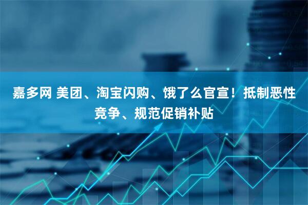 嘉多网 美团、淘宝闪购、饿了么官宣！抵制恶性竞争、规范促销补贴