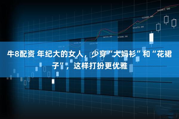 牛8配资 年纪大的女人，少穿“大妈衫”和“花裙子”，这样打扮更优雅