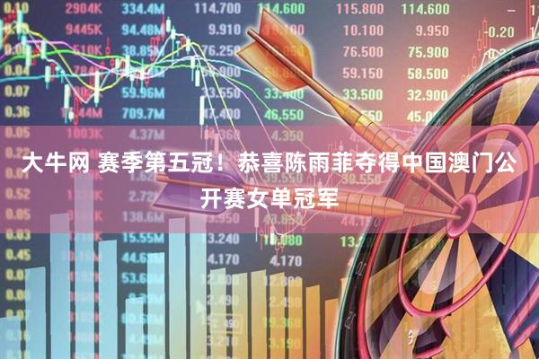 大牛网 赛季第五冠！恭喜陈雨菲夺得中国澳门公开赛女单冠军