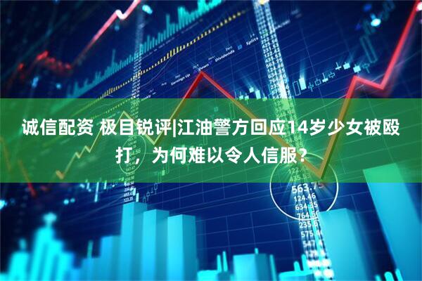 诚信配资 极目锐评|江油警方回应14岁少女被殴打，为何难以令人信服？