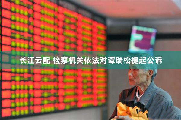 长江云配 检察机关依法对谭瑞松提起公诉